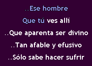 ..Ese hombre
Que tL'I ves alli

..Que aparenta ser divino

..Tan afable y efusivo

..S6lo sabe hacer sufrir l