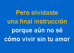 Pero olvidaste
una final instrucci6n

porque aL'm no Q
c6mo vivir sin tu amor