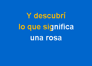 Y descubri
lo que significa

una rosa