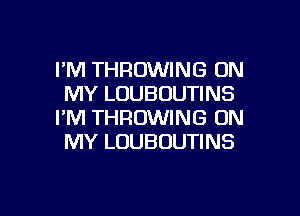 I'M THROWING ON
MY LOUBOUTINS

I'M THROWING ON
MY LUUBOUTINS