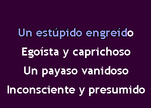 Un estL'Ipido engreido
Egoista y caprichoso
Un payaso vanidoso

lnconsciente y presumido