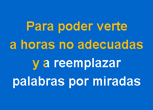 Para poder verte
a horas no adecuadas

y a reemplazar
palabras por miradas