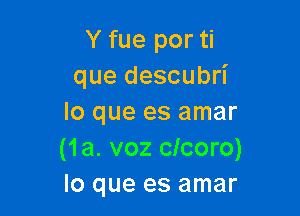 Y fue por ti
que descubri

lo que es amar
(1a. voz clcoro)
lo que es amar