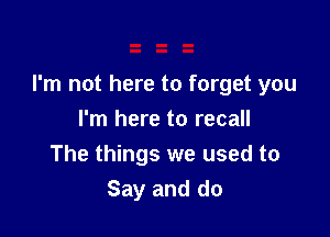 I'm not here to forget you

I'm here to recall
The things we used to
Say and do