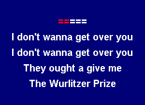 I don't wanna get over you

I don't wanna get over you
They ought a give me
The Wurlitzer Prize