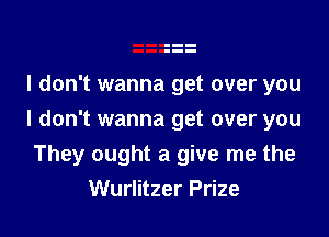 I don't wanna get over you

I don't wanna get over you
They ought a give me the
Wurlitzer Prize