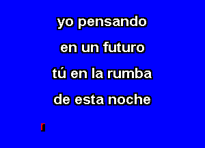 yo pensando

en un future
to en la rumba

de esta noche