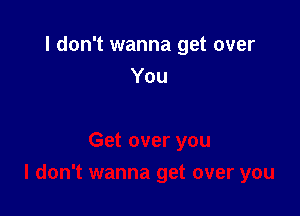 I don't wanna get over

You