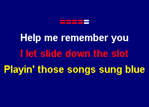 Help me remember you

Playin' those songs sung blue