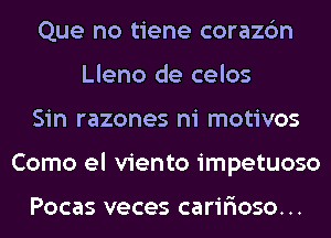 Que no tiene corazc'm
Lleno de celos
Sin razones ni motivos
Como el viento impetuoso

Pocas veces carir'ioso...