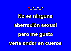 No es ninguna

aberracidn sexual
pero me gusta

verte andar en cueros