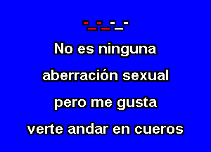 No es ninguna

aberracic'm sexual
pero me gusta

verte andar en cueros