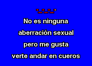 No es ninguna

aberracidn sexual
pero me gusta

verte andar en cueros