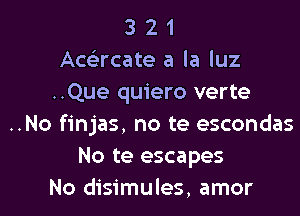 3 2 1
Acs'zrcate a la luz
..Que quiero verte
..No finjas, no te escondas
No te escapes
No disimules, amor