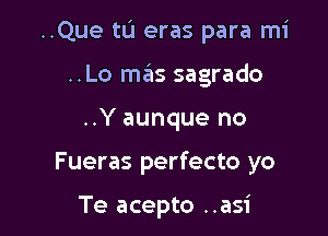 ..Que tL'I eras para mi
..Lo mas sagrado

..Y aunque no

Fueras perfecto yo

Te acepto ..asi