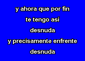 y ahora que por fin

te tengo asi
desnuda
y precisamente enfrente

desnuda