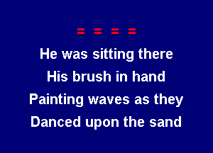 He was sitting there
His brush in hand

Painting waves as they
Danced upon the sand