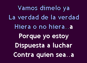 Vamos dimelo ya
La verdad de la verdad
Hiera o no hiera..a
Porque yo estoy
Dispuesta a luchar
Contra quien sea..a