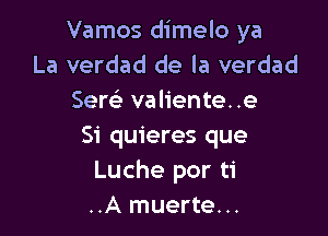 Vamos dimelo ya
La verdad de la verdad
Sew valiente..e

Si quieres que
Luche por ti
..A muerte...