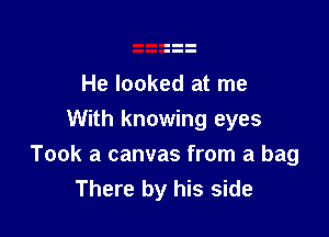 He looked at me
With knowing eyes

Took a canvas from a bag
There by his side