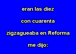 eran las diez

con cuarenta

zigzagueaba en Reforma

me dijoz