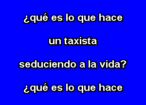 5quc'a es lo que hace
un taxista

seduciendo a la Vida?

aquc'e es lo que hace