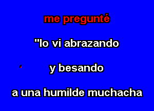 lo vi abrazando

y besando

a una humilde muchacha