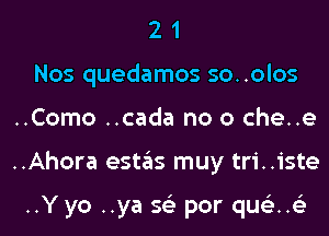 2 1
Nos quedamos so..olos
..Como ..cada no 0 che..e
..Ahora estas muy tri..iste

..Y yo ..ya 56') par que'z..e3