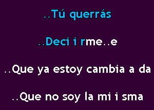 ..TL'I querras

..Deci 1' rme..e

..Que ya estoy cambia a da

..Que no soy la mi i sma