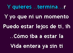 Y quieres ..termina...r
Y yo que ni un momento
Puedo estar lejos de ti, ih

..C6mo iba a estar la

Vida entera ya sin ti