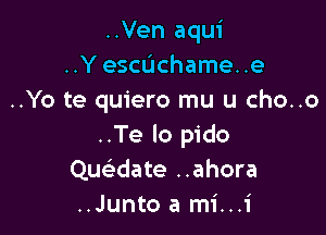 ..Ven aqui
..Yechchame..e
..Yo te quiero mu u cho..o

..Te lo pido
Qucwate ..ahora
..Junto a mi...i