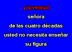 sefiora
de las cuatro d(acadas

usted no necesita enseflar

su figura