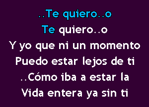 ..Te quiero..o
Te quiero..o
Y yo que ni un momento
Puedo estar lejos de ti
..C6mo iba a estar la

Vida entera ya sin ti l