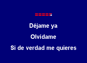 Dfejame ya

Olvidame

Si de verdad me quieres