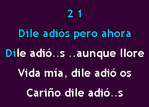 21

Dile adibs pero ahora

Dile adib..s ..aunque llore

Vida mia, dile adic') os

Caririo dile adi6..s