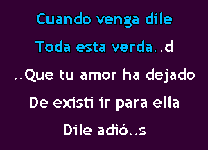 Cuando venga dile

Toda esta verda..d
..Que tu amor ha dejado
De existi ir para ella

Dile adid..s