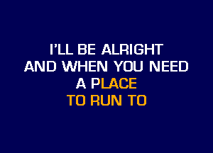 I'LL BE ALRIGHT
AND WHEN YOU NEED

A PLACE
TO RUN TO