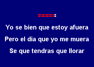 Yo se bien que estoy afuera

Pero el dia que yo me muera

Se que tendras que Ilorar