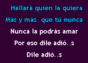 ..Hallara quis'zn la quiera
Mas y mas, que tL'I nunca
Nunca la podras amar
Por eso dile adic')..s

Dile adic')..s