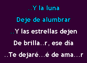 ..Y la luna

Deje de alumbrar

..Y las estrellas dejen

De brilla..r, ese dia

..Te dejarci.. de ama...r