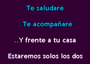 Te saludarei

..Te acompafiarcig

..Y frente a tu casa

Estaremos solos los dos