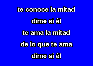 te conoce Ia mitad
dime si (al

te ama la mitad

de lo que te ama

dime si (12!