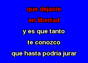 y es que tanto

te COHOZCO

que hasta podria jurar