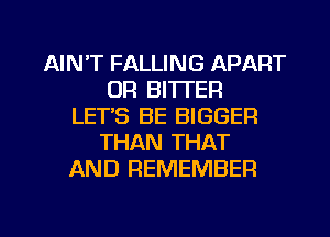 AIN'T FALLING APART
0R BITTER
LETS BE BIGGER
THAN THAT
AND REMEMBER

g