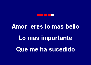 Amor eres lo mas bello

Lo mas importante

Que me ha sucedido