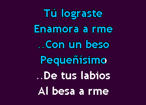 Tu lograste
Enamora a rme
..Con un beso

Pequefiisimo
..De tus labios
Al besa a rme