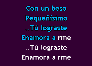 Con un beso
Pequeriisimo
..TL'1 lograste

Enamora a rme
..TL'1 lograste
Enamora a rme