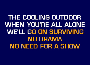 THE COOLING OUTDOOR
WHEN YOU'RE ALL ALONE
WE'LL GO ON SURVIVING
NU DRAMA
NO NEED FOR A SHOW