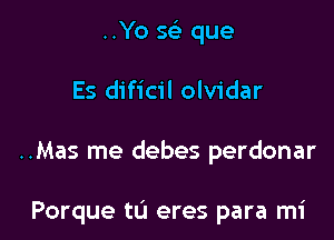 ..Yo x que

Es dificil olvidar

..Mas me debes perdonar

Porque tL'I eres para mi