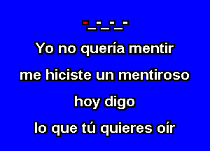 Yo no queria mentir
me hiciste un mentiroso

hoy digo

lo que ta quieres oir